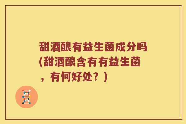 甜酒酿有益生菌成分吗(甜酒酿含有有益生菌，有何好处？)