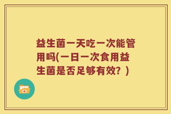 益生菌一天吃一次能管用吗(一日一次食用益生菌是否足够有效？)