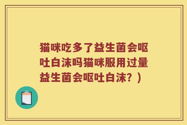 猫咪吃多了益生菌会白沫吗猫咪服用过量益生菌会白沫?) 猫咪吃多了益生菌会白沫吗猫咪服用过量益生菌会白沫?)