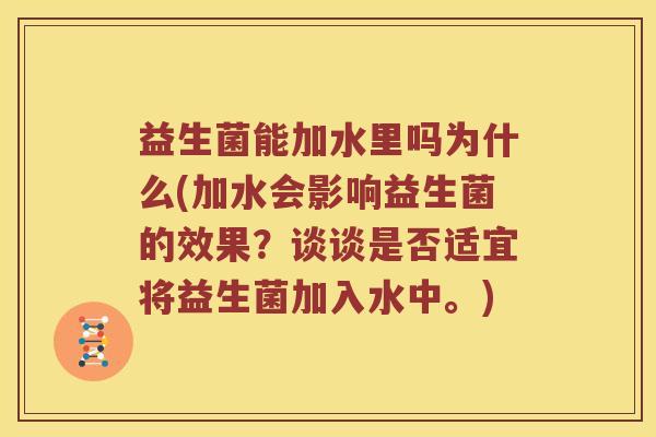 益生菌能加水里吗为什么(加水会影响益生菌的效果？谈谈是否适宜将益生菌加入水中。)