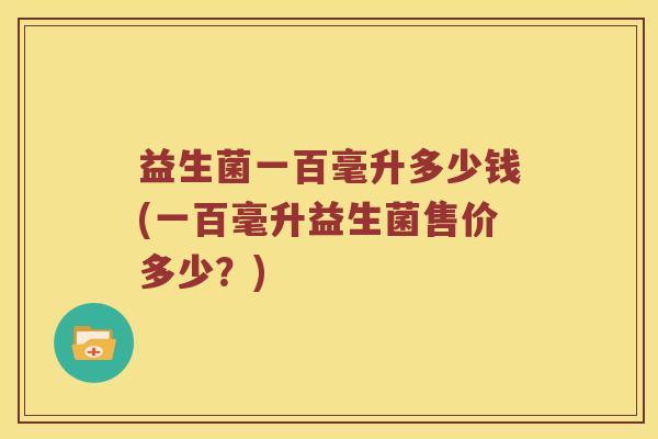 益生菌一百毫升多少钱(一百毫升益生菌售价多少？)