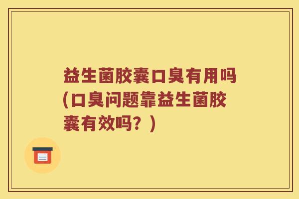 益生菌胶囊口臭有用吗(口臭问题靠益生菌胶囊有效吗？)