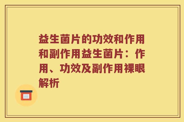 益生菌片的功效和作用和副作用益生菌片：作用、功效及副作用裸眼解析