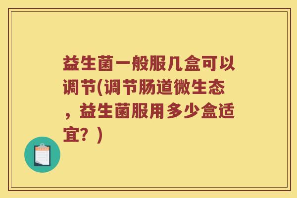 益生菌一般服几盒可以调节(调节肠道微生态，益生菌服用多少盒适宜？)