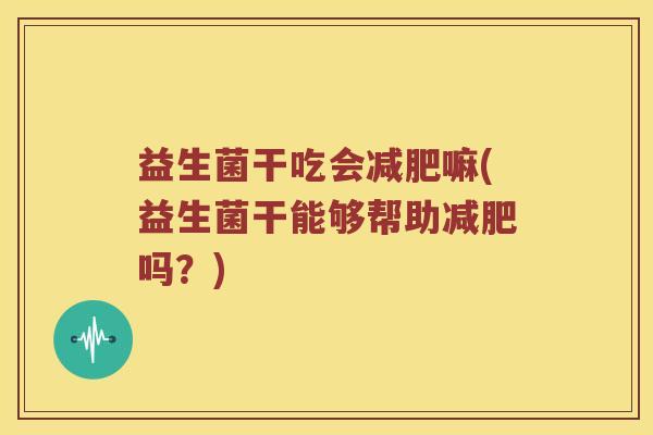 益生菌干吃会减肥嘛(益生菌干能够帮助减肥吗？)