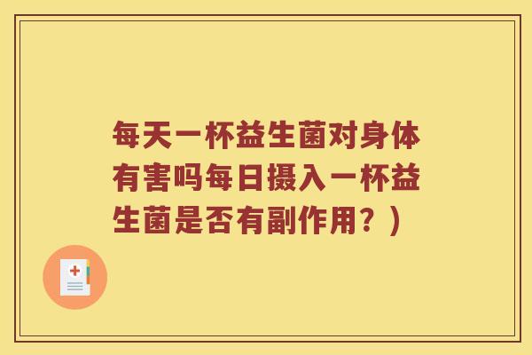 每天一杯益生菌对身体有害吗每日摄入一杯益生菌是否有副作用？)