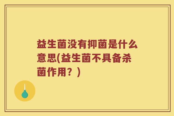 益生菌没有抑菌是什么意思(益生菌不具备杀菌作用？)
