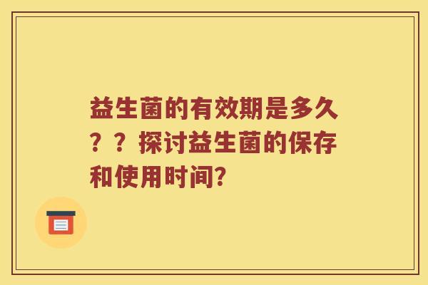 益生菌的有效期是多久??探讨益生菌的保存和使用时间? 益生菌的有效期是多久??探讨益生菌的保存和使用时间?