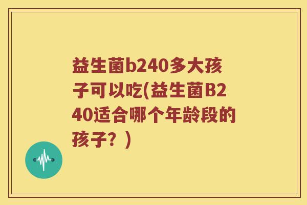 益生菌b240多大孩子可以吃(益生菌B240适合哪个年龄段的孩子?) 益生菌b240多大孩子可以吃(益生菌B240适合哪个年龄段的孩子?)