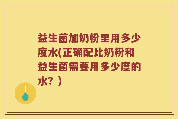 益生菌加奶粉里用多少度水(正确配比奶粉和益生菌需要用多少度的水？)