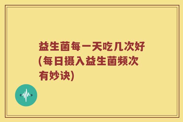 益生菌每一天吃几次好(每日摄入益生菌频次有妙诀)