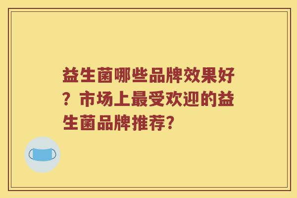 益生菌哪些品牌效果好?市场上受欢迎的益生菌品牌推荐? 益生菌哪些品牌效果好?市场上受欢迎的益生菌品牌推荐?