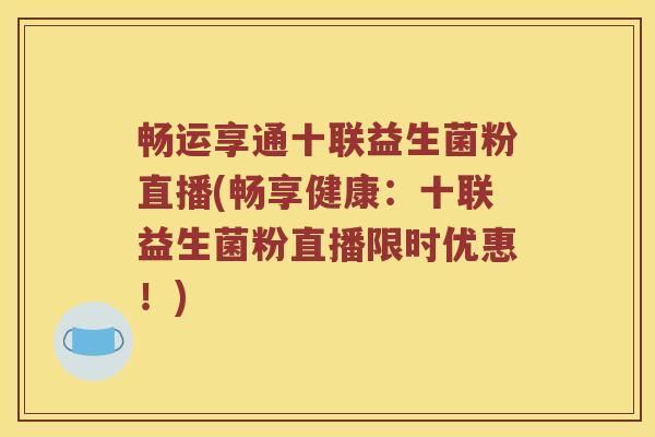 畅运享通十联益生菌粉直播(畅享健康：十联益生菌粉直播限时优惠！)