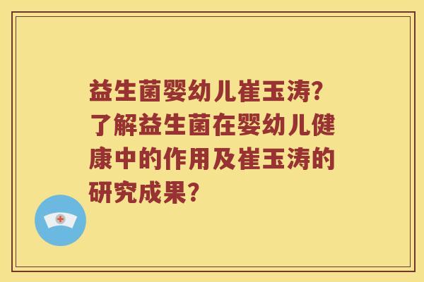 益生菌婴幼儿崔玉涛？了解益生菌在婴幼儿健康中的作用及崔玉涛的研究成果？