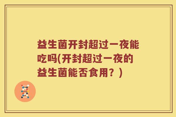 益生菌开封超过一夜能吃吗(开封超过一夜的益生菌能否食用?) 益生菌开封超过一夜能吃吗(开封超过一夜的益生菌能否食用?)