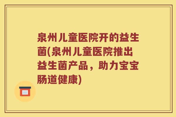 泉州儿童医院开的益生菌(泉州儿童医院推出益生菌产品，助力宝宝肠道健康)