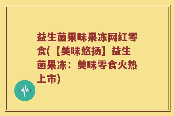 益生菌果味果冻网红零食(【美味悠扬】益生菌果冻：美味零食火热上市)