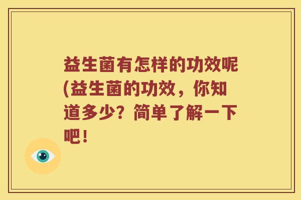 益生菌有怎样的功效呢(益生菌的功效,你知道多少?简单了解一下吧! 益生菌有怎样的功效呢(益生菌的功效,你知道多少?简单了解一下吧!