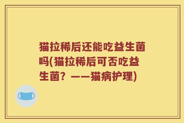 猫拉稀后还能吃益生菌吗(猫拉稀后可否吃益生菌？——猫病护理)