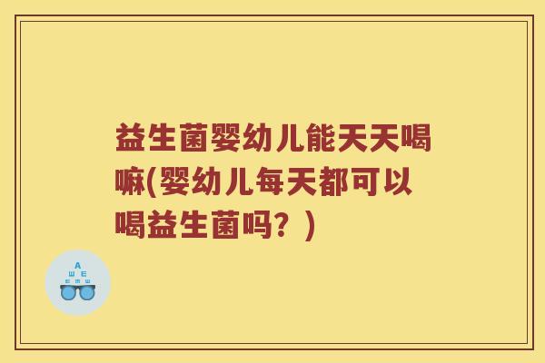 益生菌婴幼儿能天天喝嘛(婴幼儿每天都可以喝益生菌吗？)