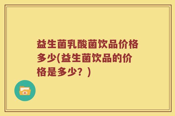 益生菌乳酸菌饮品价格多少(益生菌饮品的价格是多少？)