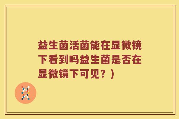 益生菌活菌能在显微镜下看到吗益生菌是否在显微镜下可见？)