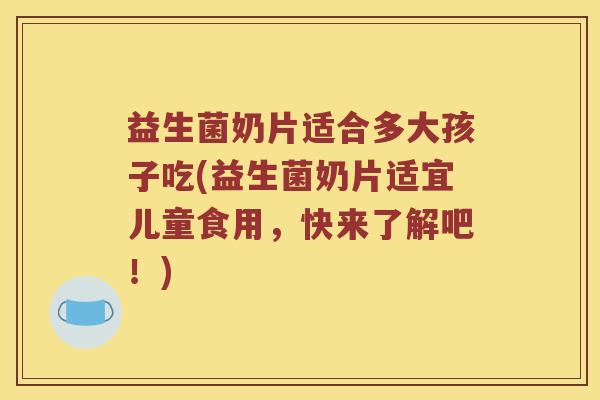 益生菌奶片适合多大孩子吃(益生菌奶片适宜儿童食用，快来了解吧！)