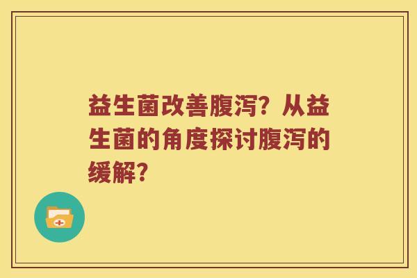 益生菌改善腹泻？从益生菌的角度探讨腹泻的缓解？