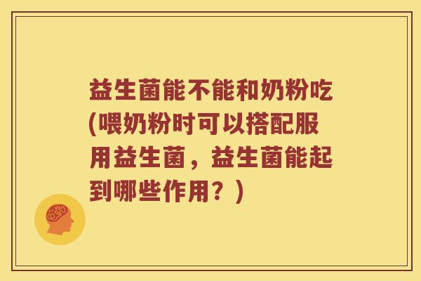 益生菌能不能和奶粉吃(喂奶粉时可以搭配服用益生菌，益生菌能起到哪些作用？)