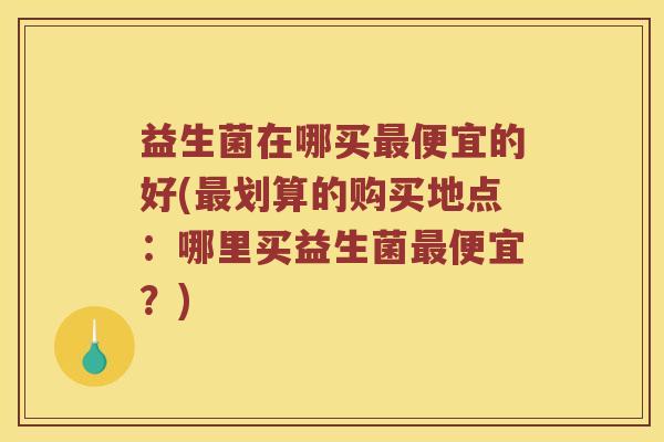 益生菌在哪买最便宜的好(最划算的购买地点：哪里买益生菌最便宜？)