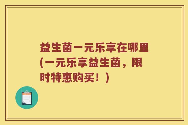 益生菌一元乐享在哪里(一元乐享益生菌，限时特惠购买！)
