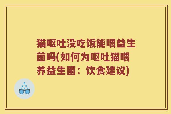 猫呕吐没吃饭能喂益生菌吗(如何为呕吐猫喂养益生菌：饮食建议)