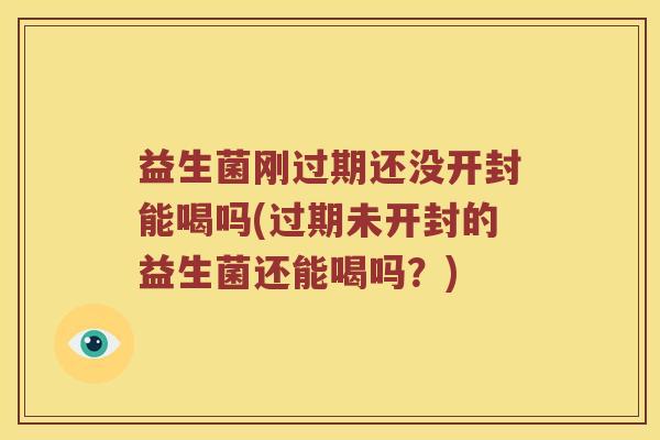 益生菌刚过期还没开封能喝吗(过期未开封的益生菌还能喝吗？)