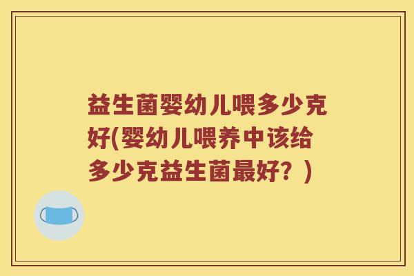 益生菌婴幼儿喂多少克好(婴幼儿喂养中该给多少克益生菌最好？)