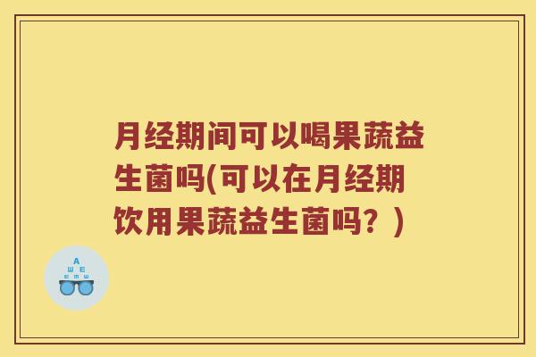 月经期间可以喝果蔬益生菌吗(可以在月经期饮用果蔬益生菌吗？)