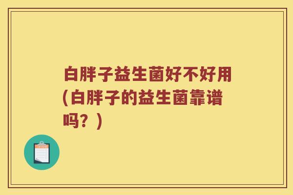 白胖子益生菌好不好用(白胖子的益生菌靠谱吗？)