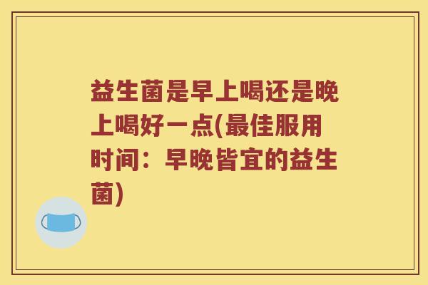 益生菌是早上喝还是晚上喝好一点(最佳服用时间：早晚皆宜的益生菌)