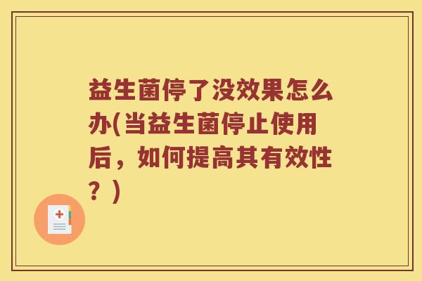 益生菌停了没效果怎么办(当益生菌停止使用后，如何提高其有效性？)