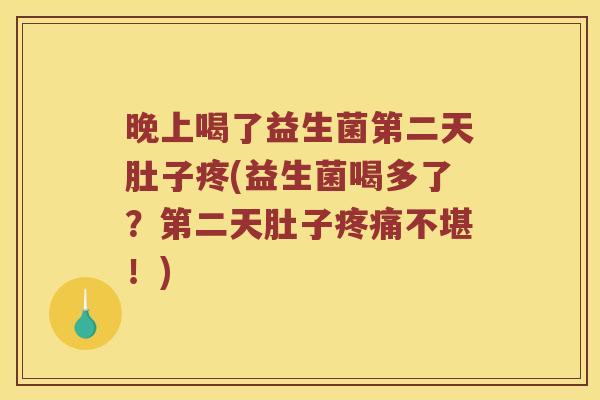 晚上喝了益生菌第二天肚子疼(益生菌喝多了？第二天肚子不堪！)