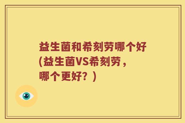 益生菌和希刻劳哪个好(益生菌VS希刻劳，哪个更好？)