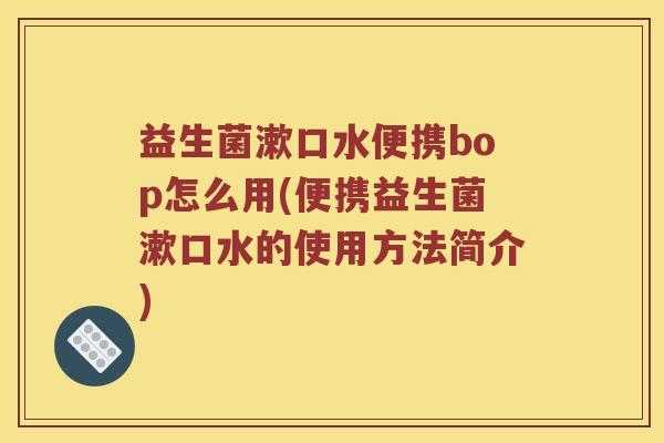 益生菌漱口水便携bop怎么用(便携益生菌漱口水的使用方法简介)