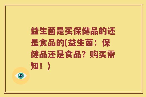 益生菌是买保健品的还是食品的(益生菌：保健品还是食品？购买需知！)