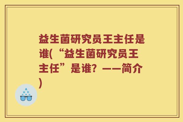 益生菌研究员王主任是谁(“益生菌研究员王主任”是谁?——简介) 益生菌研究员王主任是谁(“益生菌研究员王主任”是谁?——简介)