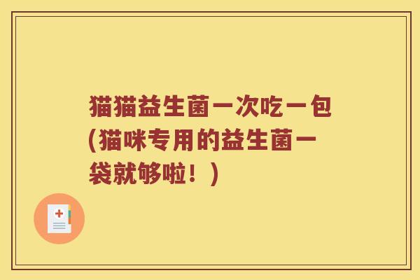 猫猫益生菌一次吃一包(猫咪专用的益生菌一袋就够啦!) 猫猫益生菌一次吃一包(猫咪专用的益生菌一袋就够啦!)