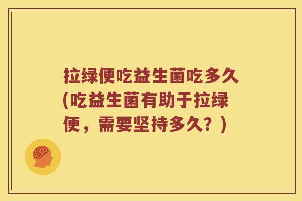 拉绿便吃益生菌吃多久(吃益生菌有助于拉绿便，需要坚持多久？)