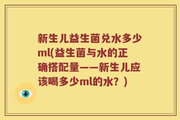 新生儿益生菌兑水多少ml(益生菌与水的正确搭配量——新生儿应该喝多少ml的水？)