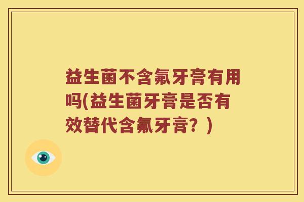 益生菌不含氟牙膏有用吗(益生菌牙膏是否有效替代含氟牙膏?) 益生菌不含氟牙膏有用吗(益生菌牙膏是否有效替代含氟牙膏?)