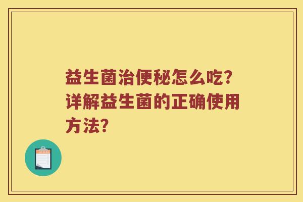 益生菌治便秘怎么吃？详解益生菌的正确使用方法？