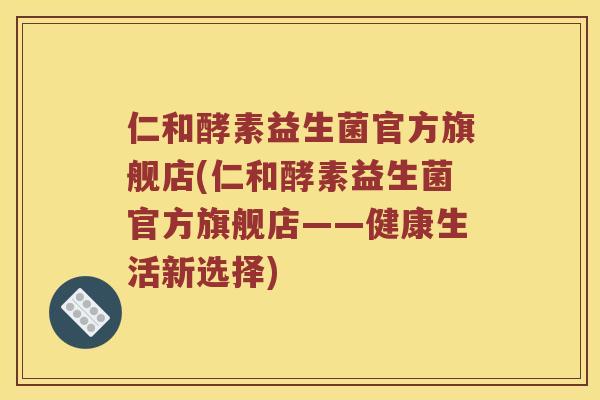 仁和酵素益生菌官方旗舰店(仁和酵素益生菌官方旗舰店——健康生活新选择) 仁和酵素益生菌官方旗舰店(仁和酵素益生菌官方旗舰店——健康生活新选择)