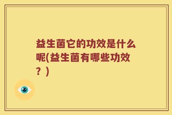 益生菌它的功效是什么呢(益生菌有哪些功效？)